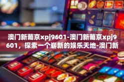 澳门新葡京xpj9601-澳门新葡京xpj9601，探索一个崭新的娱乐天地-澳门新葡京xpj9601