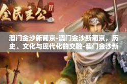 澳门金沙新葡京-澳门金沙新葡京，历史、文化与现代化的交融-澳门金沙新葡京