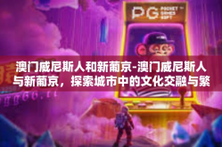 澳门威尼斯人和新葡京-澳门威尼斯人与新葡京，探索城市中的文化交融与繁荣-澳门威尼斯人和新葡京