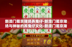 新澳门葡京赌场养鬼仔-新澳门葡京赌场与神秘的养鬼仔文化-新澳门葡京赌场养鬼仔
