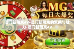 澳门新葡京av-澳门新葡京的繁荣与魅力-澳门新葡京av