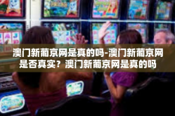 澳门新葡京网是真的吗-澳门新葡京网是否真实？澳门新葡京网是真的吗