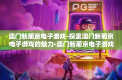 澳门新葡京电子游戏-探索澳门新葡京电子游戏的魅力-澳门新葡京电子游戏