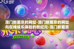 澳门新葡京的网址-澳门新葡京的网址与在线娱乐体验的新纪元-澳门新葡京的网址