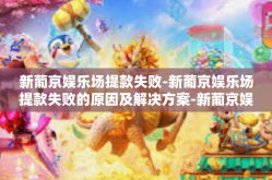 新葡京娱乐场提款失败-新葡京娱乐场提款失败的原因及解决方案-新葡京娱乐场提款失败