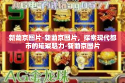 新葡京图片-新葡京图片，探索现代都市的璀璨魅力-新葡京图片