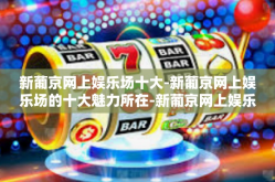 新葡京网上娱乐场十大-新葡京网上娱乐场的十大魅力所在-新葡京网上娱乐场十大