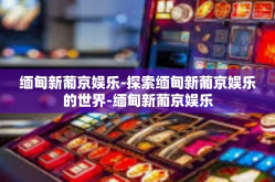 缅甸新葡京娱乐-探索缅甸新葡京娱乐的世界-缅甸新葡京娱乐