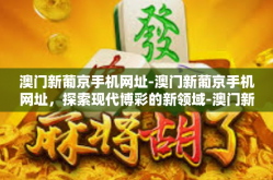 澳门新葡京手机网址-澳门新葡京手机网址，探索现代博彩的新领域-澳门新葡京手机网址