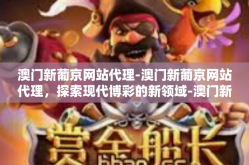澳门新葡京网站代理-澳门新葡京网站代理，探索现代博彩的新领域-澳门新葡京网站代理