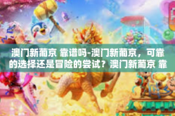 澳门新葡京 靠谱吗-澳门新葡京，可靠的选择还是冒险的尝试？澳门新葡京 靠谱吗