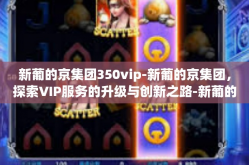 新葡的京集团350vip-新葡的京集团，探索VIP服务的升级与创新之路-新葡的京集团350vip