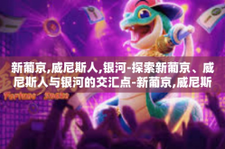 新葡京,威尼斯人,银河-探索新葡京、威尼斯人与银河的交汇点-新葡京,威尼斯人,银河