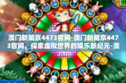 澳门新葡京4473官网-澳门新葡京4473官网，探索虚拟世界的娱乐新纪元-澳门新葡京4473官网