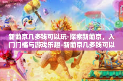 新葡京几多钱可以玩-探索新葡京，入门门槛与游戏乐趣-新葡京几多钱可以玩