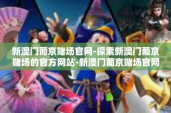 新澳门葡京赌场官网-探索新澳门葡京赌场的官方网站-新澳门葡京赌场官网