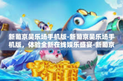 新葡京吴乐场手机版-新葡京吴乐场手机版，体验全新在线娱乐盛宴-新葡京吴乐场手机版