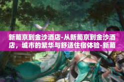 新葡京到金沙酒店-从新葡京到金沙酒店，城市的繁华与舒适住宿体验-新葡京到金沙酒店