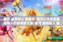 银河 威尼斯人 新葡京-银河之光照亮威尼斯人的新葡京之旅-银河 威尼斯人 新葡京