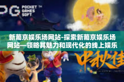 新葡京娱乐场网站-探索新葡京娱乐场网站—领略其魅力和现代化的线上娱乐体验-新葡京娱乐场网站
