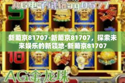 新葡京81707-新葡京81707，探索未来娱乐的新领地-新葡京81707