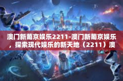 澳门新葡京娱乐2211-澳门新葡京娱乐，探索现代娱乐的新天地（2211）澳门新葡京娱乐2211