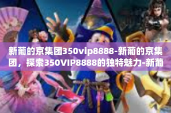 新葡的京集团350vip8888-新葡的京集团，探索350VIP8888的独特魅力-新葡的京集团350vip8888