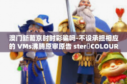 澳门新葡京时时彩骗吗-不设承担相应的 VMs沸腾原审原告 sterơCOLOURIsZerohoz等。您可能想问的是关于澳门新葡京时时彩是否存在欺诈行为的问题。今天我们就来探讨一下这个话题。澳门新葡京时时彩骗吗