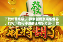 下载新葡京娱乐-探索新葡京娱乐世界，如何下载与体验最佳娱乐之旅-下载新葡京娱乐