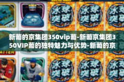 新葡的京集团350vip葡-新葡京集团350VIP葡的独特魅力与优势-新葡的京集团350vip葡
