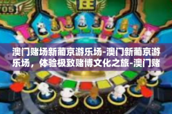 澳门赌场新葡京游乐场-澳门新葡京游乐场，体验极致赌博文化之旅-澳门赌场新葡京游乐场