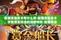 新葡京会员卡有什么用-新葡京会员卡，享受尊贵待遇的独家特权-新葡京会员卡有什么用
