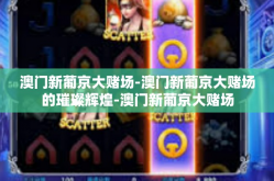 澳门新葡京大赌场-澳门新葡京大赌场的璀璨辉煌-澳门新葡京大赌场