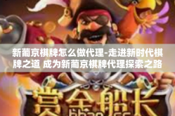 新葡京棋牌怎么做代理-走进新时代棋牌之道 成为新葡京棋牌代理探索之路-新葡京棋牌怎么做代理