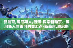 新葡京,威尼斯人,银河-探索新葡京、威尼斯人与银河的交汇点-新葡京,威尼斯人,银河