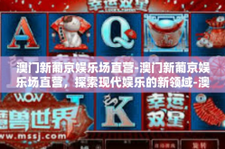 澳门新葡京娱乐场直营-澳门新葡京娱乐场直营，探索现代娱乐的新领域-澳门新葡京娱乐场直营