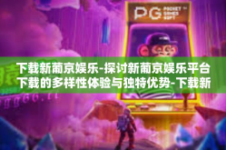 下载新葡京娱乐-探讨新葡京娱乐平台下载的多样性体验与独特优势-下载新葡京娱乐