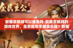 新葡京棋牌可以捕鱼吗-新葡京棋牌的游戏世界，是否能尽享捕鱼乐趣？新葡京棋牌可以捕鱼吗