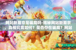 网站新葡京是骗局吗-揭秘网站新葡京，真相究竟如何？是否存在骗局？网站新葡京是骗局吗
