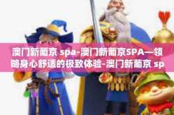 澳门新葡京 spa-澳门新葡京SPA—领略身心舒适的极致体验-澳门新葡京 spa