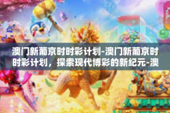 澳门新葡京时时彩计划-澳门新葡京时时彩计划，探索现代博彩的新纪元-澳门新葡京时时彩计划