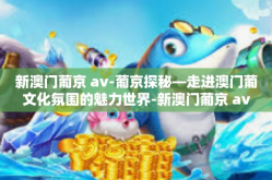 新澳门葡京 av-葡京探秘—走进澳门葡文化氛围的魅力世界-新澳门葡京 av