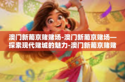 澳门新葡京赌赌场-澳门新葡京赌场—探索现代赌城的魅力-澳门新葡京赌赌场