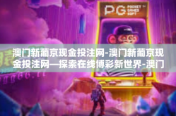 澳门新葡京现金投注网-澳门新葡京现金投注网—探索在线博彩新世界-澳门新葡京现金投注网