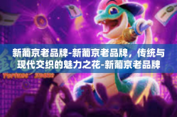 新葡京老品牌-新葡京老品牌，传统与现代交织的魅力之花-新葡京老品牌