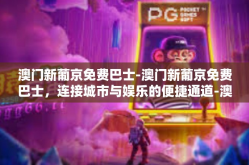 澳门新葡京免费巴士-澳门新葡京免费巴士，连接城市与娱乐的便捷通道-澳门新葡京免费巴士