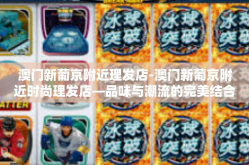 澳门新葡京附近理发店-澳门新葡京附近时尚理发店—品味与潮流的完美结合-澳门新葡京附近理发店
