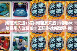 新葡京天远15码-新葡京天远，揭秘神秘且引人注目的十五码游戏新世界-新葡京天远15码