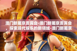 澳门新葡京贵宾会-澳门新葡京贵宾会，探索现代娱乐的新领域-澳门新葡京贵宾会