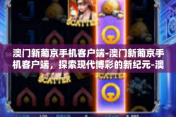 澳门新葡京手机客户端-澳门新葡京手机客户端，探索现代博彩的新纪元-澳门新葡京手机客户端